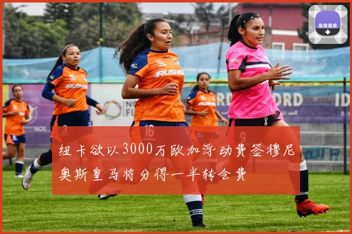 纽卡欲以3000万欧加浮动费签穆尼奥斯皇马将分得一半转会费