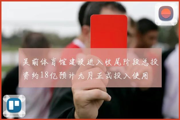 吴前体育馆建设进入收尾阶段总投资约18亿预计九月正式投入使用