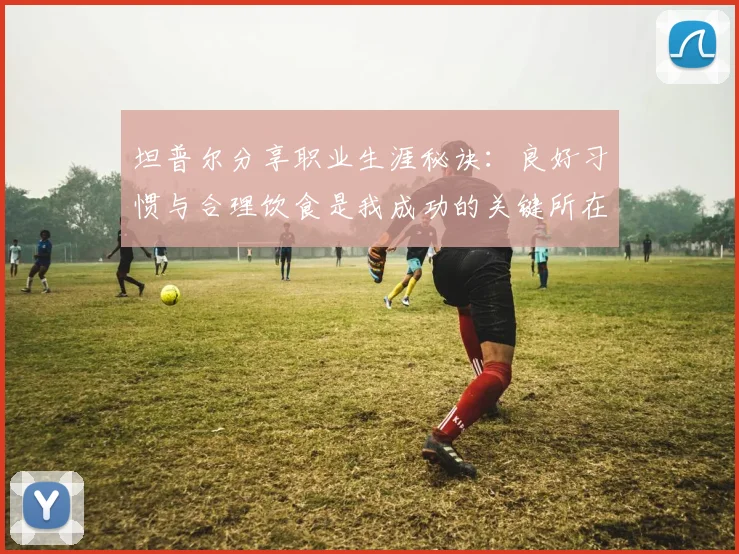 坦普尔分享职业生涯秘诀：良好习惯与合理饮食是我成功的关键所在