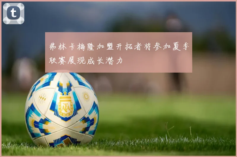 弗林卡梅隆加盟开拓者将参加夏季联赛展现成长潜力