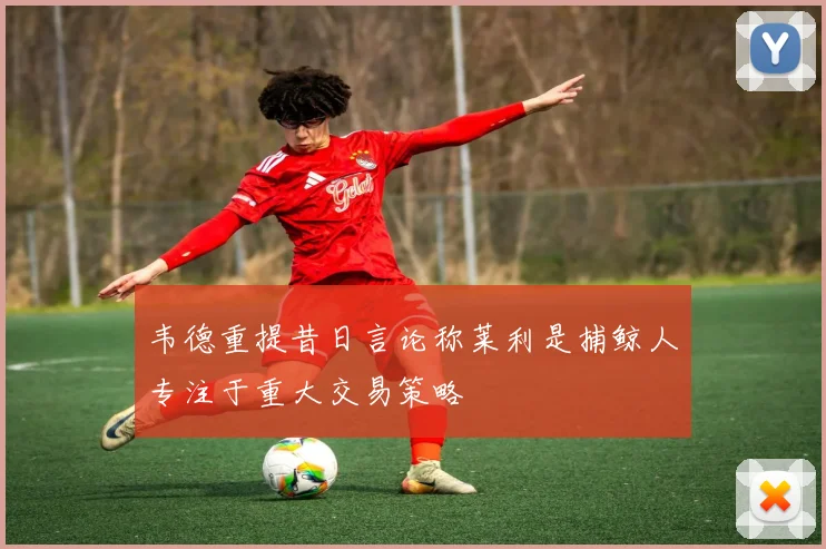 韦德重提昔日言论称莱利是捕鲸人专注于重大交易策略