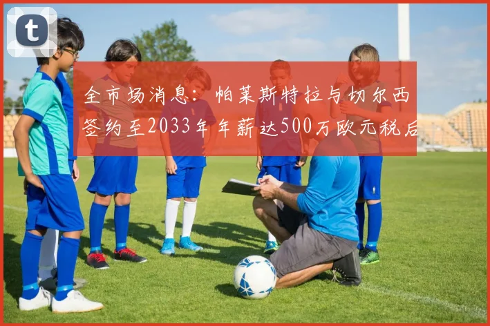 全市场消息：帕莱斯特拉与切尔西签约至2033年年薪达500万欧元税后