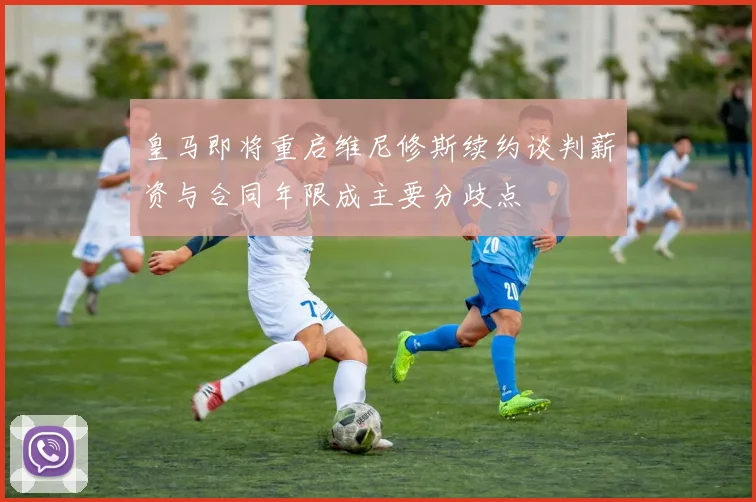 皇马即将重启维尼修斯续约谈判薪资与合同年限成主要分歧点