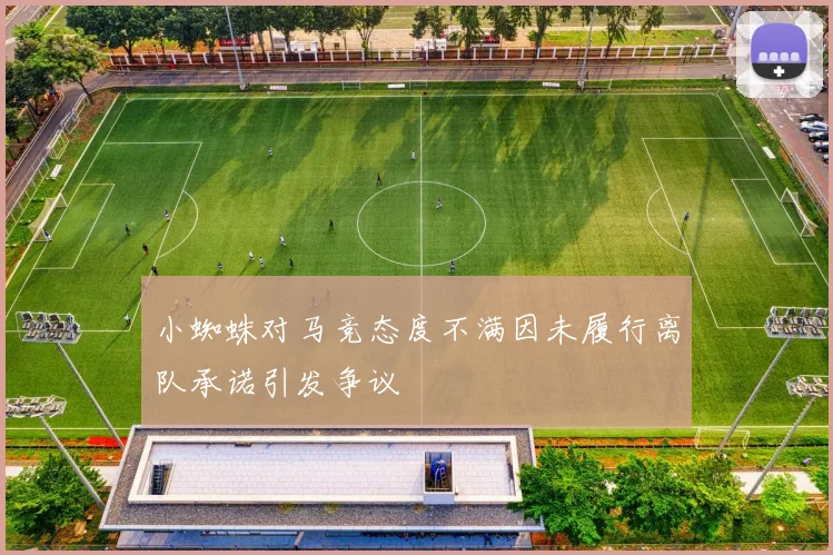 小蜘蛛对马竞态度不满因未履行离队承诺引发争议
