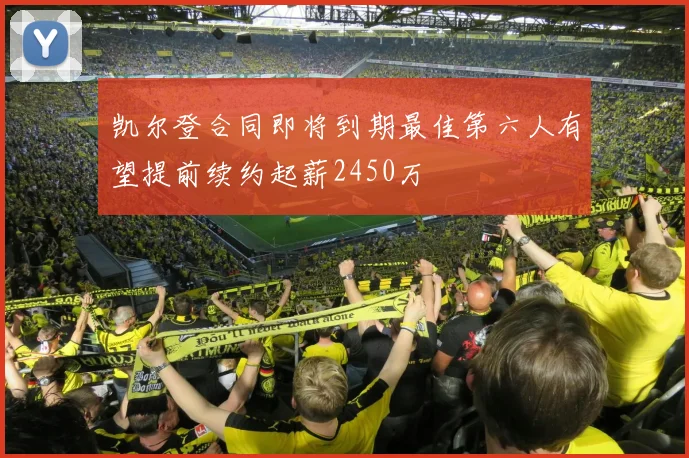凯尔登合同即将到期最佳第六人有望提前续约起薪2450万