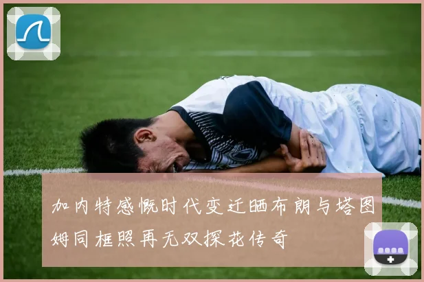 加内特感慨时代变迁晒布朗与塔图姆同框照再无双探花传奇