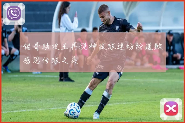 错哥助攻王再现神技球迷纷纷道歉感恩传球之美