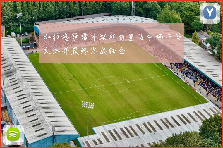 加拉塔萨雷计划租借皇马中场卡马文加并最终完成转会