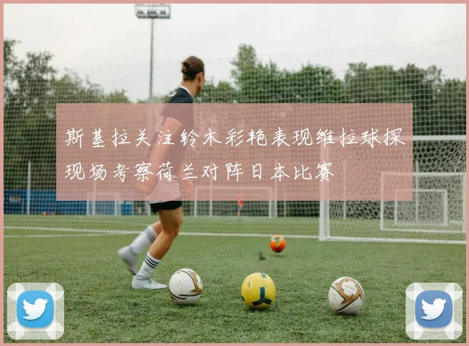 斯基拉关注铃木彩艳表现维拉球探现场考察荷兰对阵日本比赛