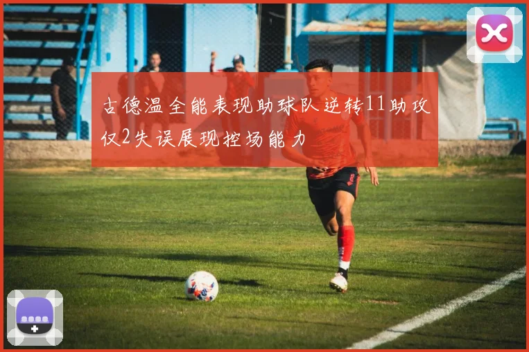 古德温全能表现助球队逆转11助攻仅2失误展现控场能力